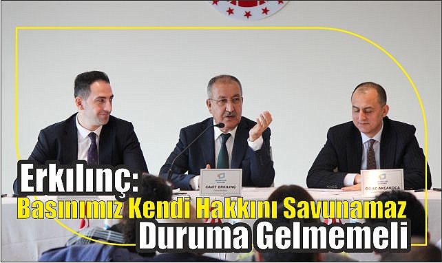 Erkılınç: Basınımız Kendi Hakkını Savunamaz Duruma Gelmemeli